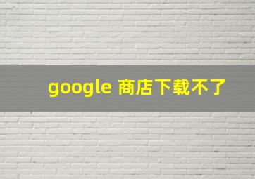 google 商店下载不了